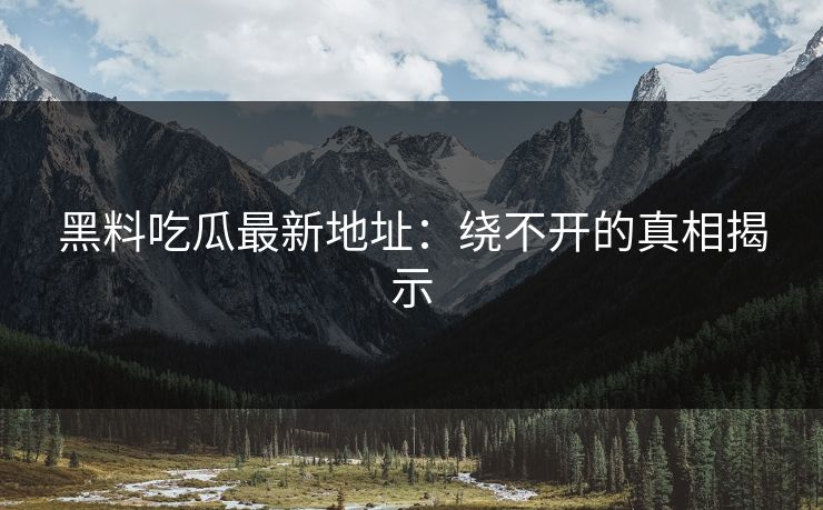 黑料吃瓜最新地址：绕不开的真相揭示