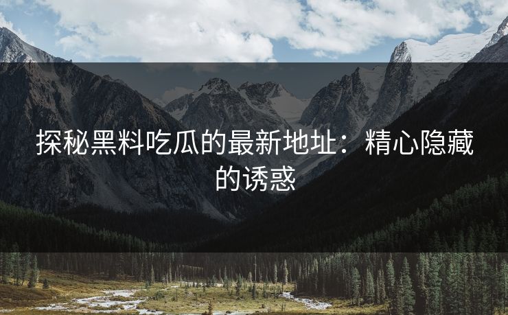 探秘黑料吃瓜的最新地址：精心隐藏的诱惑