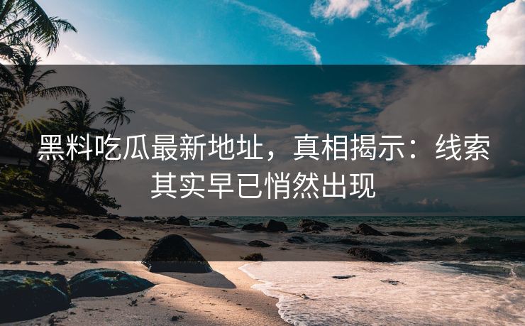 黑料吃瓜最新地址，真相揭示：线索其实早已悄然出现
