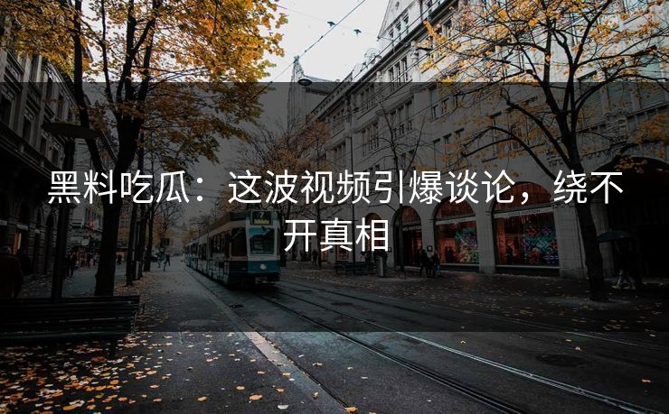 黑料吃瓜：这波视频引爆谈论，绕不开真相