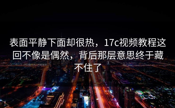 表面平静下面却很热，17c视频教程这回不像是偶然，背后那层意思终于藏不住了