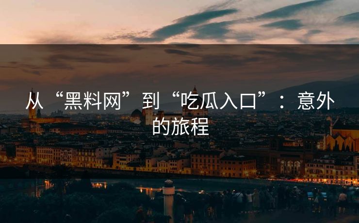 从“黑料网”到“吃瓜入口”：意外的旅程