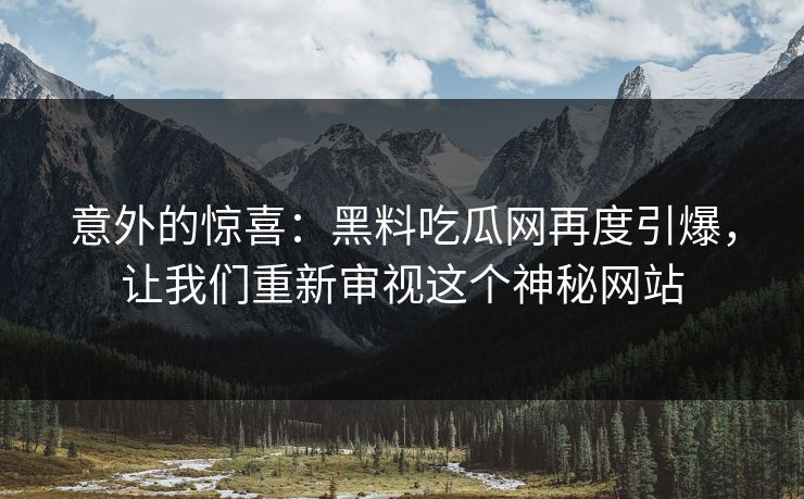 意外的惊喜：黑料吃瓜网再度引爆，让我们重新审视这个神秘网站