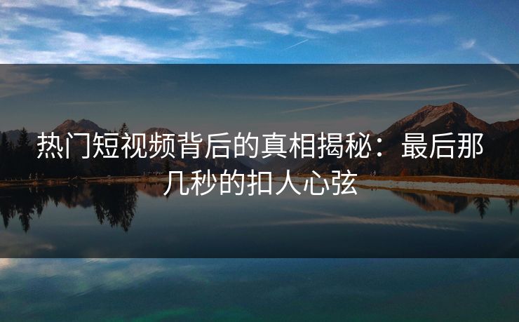 热门短视频背后的真相揭秘：最后那几秒的扣人心弦