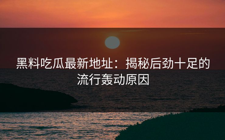 黑料吃瓜最新地址：揭秘后劲十足的流行轰动原因