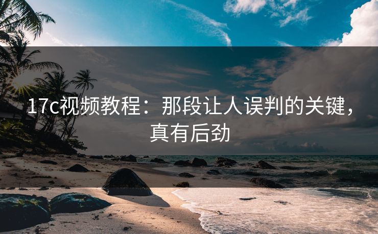 17c视频教程：那段让人误判的关键，真有后劲