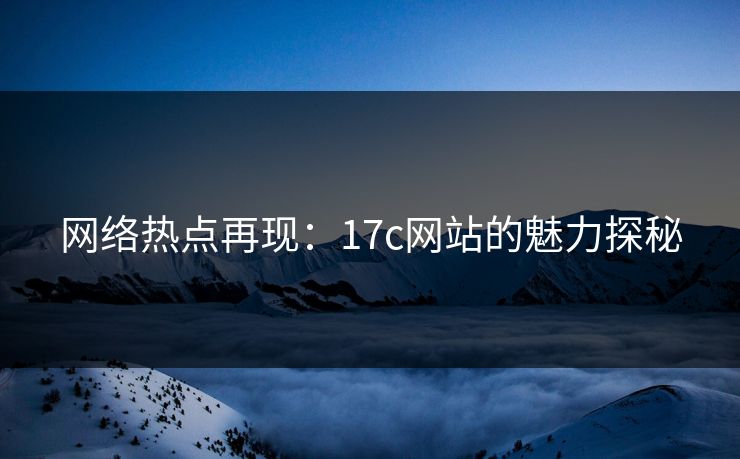 网络热点再现：17c网站的魅力探秘