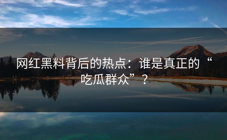 网红黑料背后的热点：谁是真正的“吃瓜群众”？