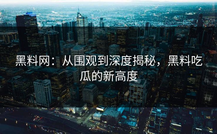 黑料网：从围观到深度揭秘，黑料吃瓜的新高度