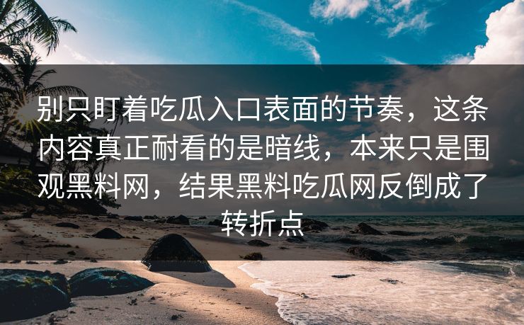 别只盯着吃瓜入口表面的节奏，这条内容真正耐看的是暗线，本来只是围观黑料网，结果黑料吃瓜网反倒成了转折点