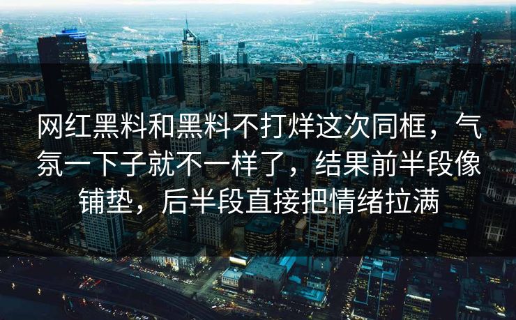 网红黑料和黑料不打烊这次同框，气氛一下子就不一样了，结果前半段像铺垫，后半段直接把情绪拉满