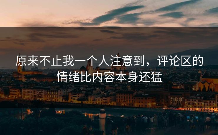 原来不止我一个人注意到,评论区的情绪比内容本身还猛 原来不止我一个人注意到,评论区的情绪比内容本身还猛