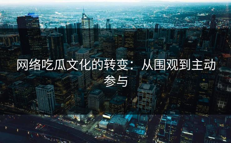 网络吃瓜文化的转变：从围观到主动参与