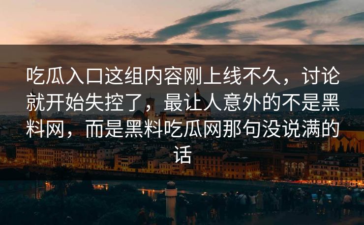 吃瓜入口这组内容刚上线不久，讨论就开始失控了，最让人意外的不是黑料网，而是黑料吃瓜网那句没说满的话