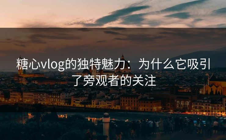糖心vlog的独特魅力：为什么它吸引了旁观者的关注