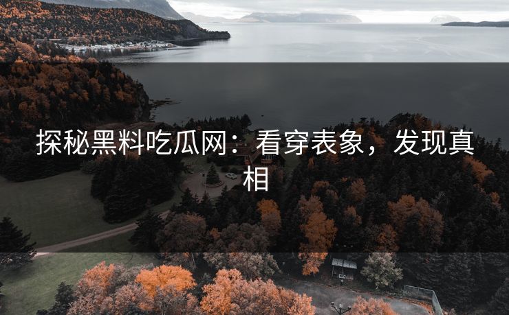 探秘黑料吃瓜网:看穿表象,发现真相 探秘黑料吃瓜网:看穿表象,发现真相