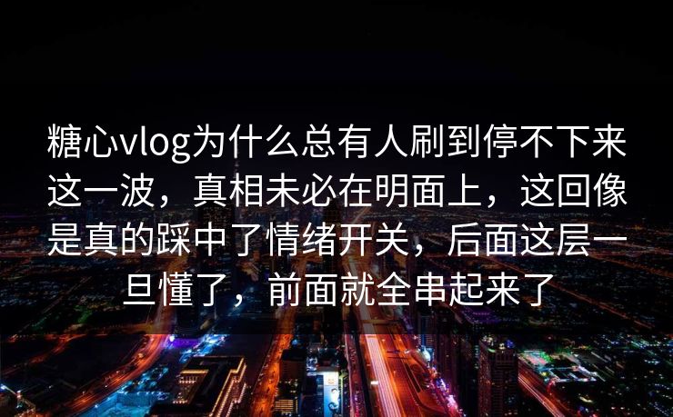 糖心vlog为什么总有人刷到停不下来这一波，真相未必在明面上，这回像是真的踩中了情绪开关，后面这层一旦懂了，前面就全串起来了