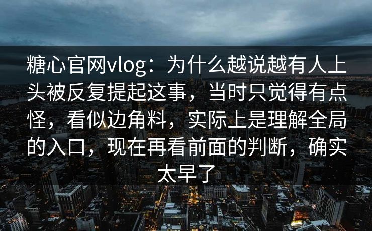 糖心官网vlog:为什么越说越有人上头被反复提起这事,当时只觉得有点怪,看似边角料,实际上是理解全局的入口,现在再看前面的判断,确实太早了 糖心官网vlog:为什么越说越有人上头被反复提起这事,当时只觉得有点怪,看似边角料,实际上是理解全局的入口,现在再看前面的判断,确实太早了