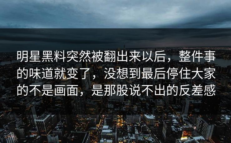 明星黑料突然被翻出来以后,整件事的味道就变了,没想到最后停住大家的不是画面,是那股说不出的反差感 明星黑料突然被翻出来以后,整件事的味道就变了,没想到最后停住大家的不是画面,是那股说不出的反差感