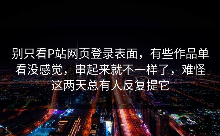 别只看P站网页登录表面，有些作品单看没感觉，串起来就不一样了，难怪这两天总有人反复提它
