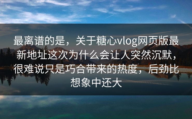 最离谱的是,关于糖心vlog网页版最新地址这次为什么会让人突然沉默,很难说只是巧合带来的热度,后劲比想象中还大 最离谱的是,关于糖心vlog网页版最新地址这次为什么会让人突然沉默,很难说只是巧合带来的热度,后劲比想象中还大