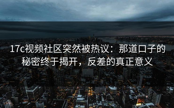 17c视频社区突然被热议：那道口子的秘密终于揭开，反差的真正意义