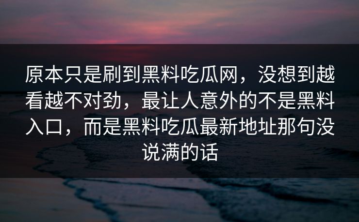 原本只是刷到黑料吃瓜网，没想到越看越不对劲，最让人意外的不是黑料入口，而是黑料吃瓜最新地址那句没说满的话