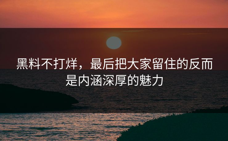 黑料不打烊,最后把大家留住的反而是内涵深厚的魅力 黑料不打烊,最后把大家留住的反而是内涵深厚的魅力
