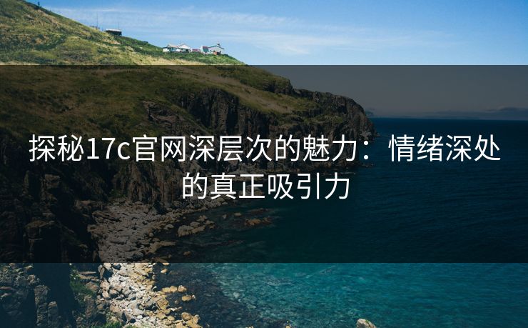 探秘17c官网深层次的魅力:情绪深处的真正吸引力 探秘17c官网深层次的魅力:情绪深处的真正吸引力
