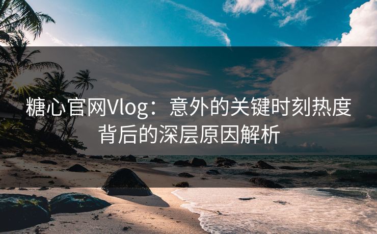 糖心官网Vlog:意外的关键时刻热度背后的深层原因解析 糖心官网Vlog:意外的关键时刻热度背后的深层原因解析