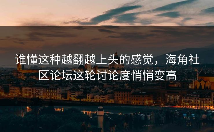 谁懂这种越翻越上头的感觉,海角社区论坛这轮讨论度悄悄变高 谁懂这种越翻越上头的感觉,海角社区论坛这轮讨论度悄悄变高