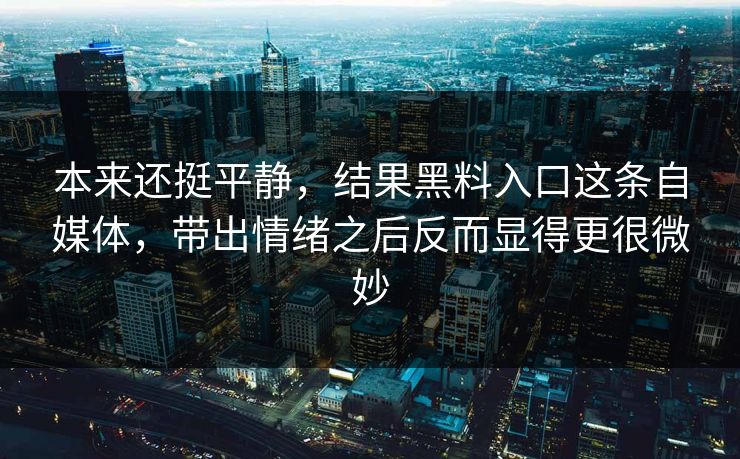 本来还挺平静，结果黑料入口这条自媒体，带出情绪之后反而显得更很微妙