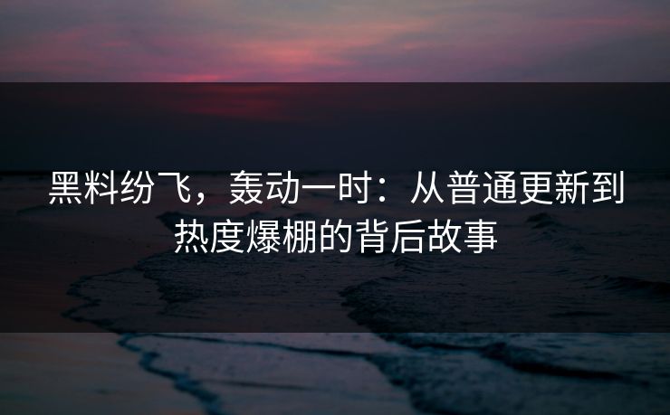 黑料纷飞，轰动一时：从普通更新到热度爆棚的背后故事
