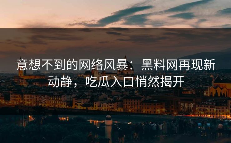 意想不到的网络风暴：黑料网再现新动静，吃瓜入口悄然揭开