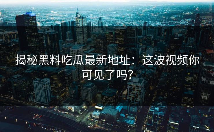 揭秘黑料吃瓜最新地址：这波视频你可见了吗？