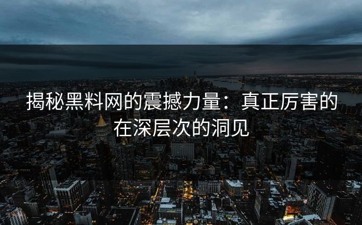 揭秘黑料网的震撼力量：真正厉害的在深层次的洞见