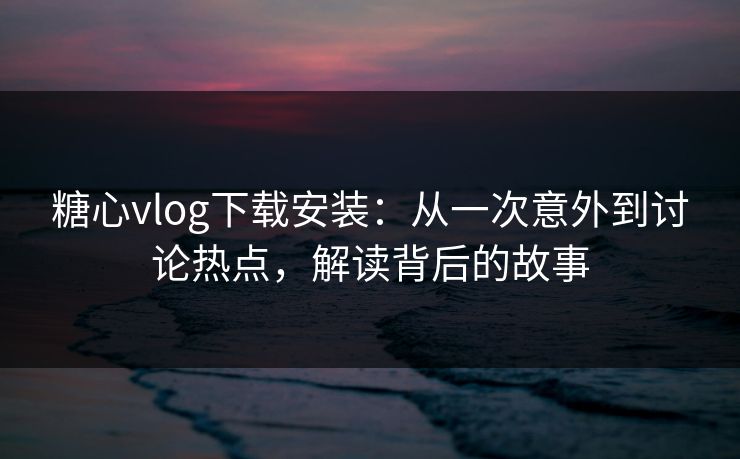 糖心vlog下载安装：从一次意外到讨论热点，解读背后的故事