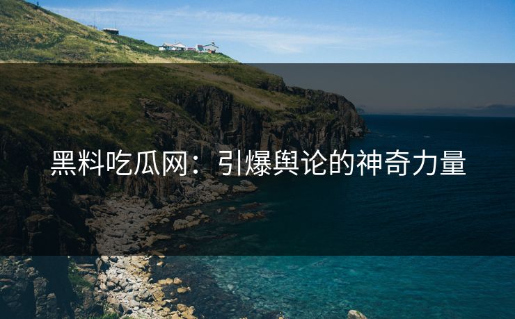 黑料吃瓜网：引爆舆论的神奇力量