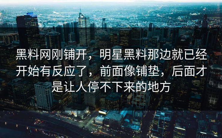 黑料网刚铺开，明星黑料那边就已经开始有反应了，前面像铺垫，后面才是让人停不下来的地方
