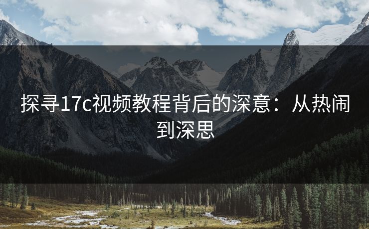 探寻17c视频教程背后的深意:从热闹到深思 探寻17c视频教程背后的深意:从热闹到深思